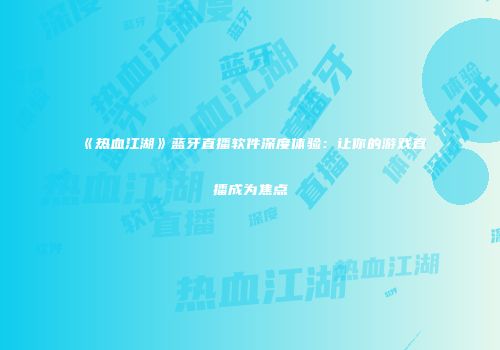 《热血江湖》蓝牙直播软件深度体验：让你的游戏直播成为焦点