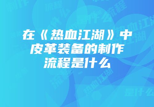 在《热血江湖》中皮革装备的制作流程是什么