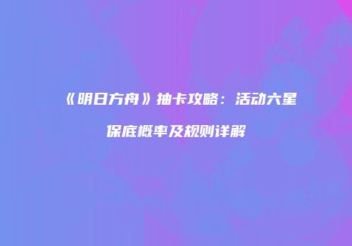 《明日方舟》抽卡攻略：活动六星保底概率及规则详解