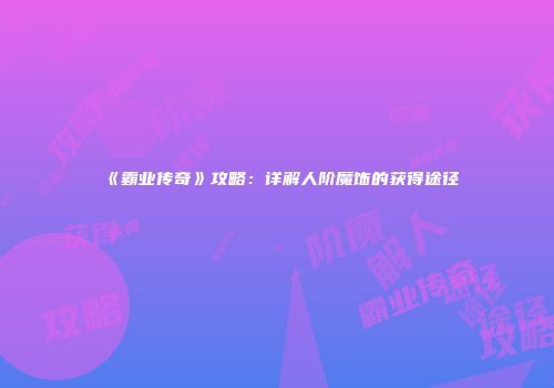 《霸业传奇》攻略：详解人阶魔饰的获得途径