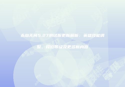 永劫无间5.27测试服更新解析：英雄技能调整、段位等级及更多新内容