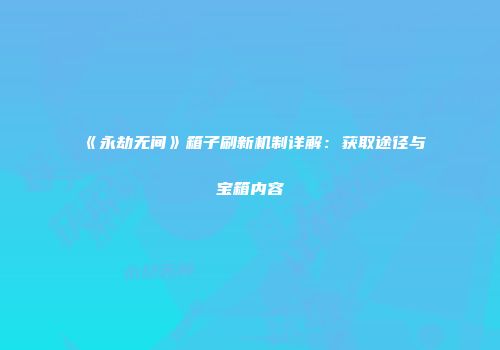 《永劫无间》箱子刷新机制详解：获取途径与宝箱内容