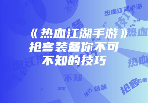 《热血江湖手游》抢客装备你不可不知的技巧