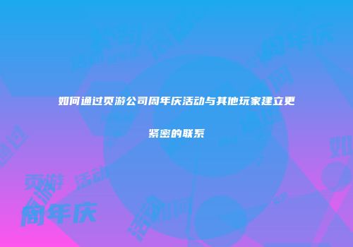 如何通过页游公司周年庆活动与其他玩家建立更紧密的联系