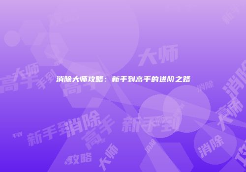 消除大师攻略：新手到高手的进阶之路