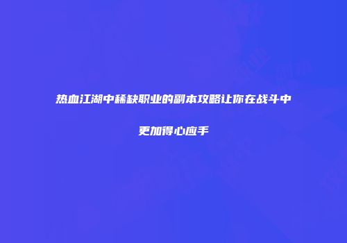 热血江湖中稀缺职业的副本攻略让你在战斗中更加得心应手