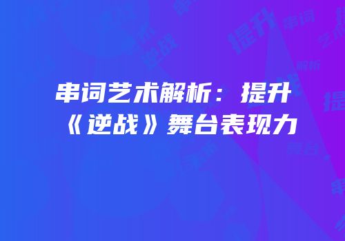 串词艺术解析：提升《逆战》舞台表现力
