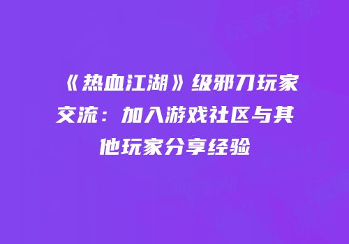 《热血江湖》级邪刀玩家交流：加入游戏社区与其他玩家分享经验