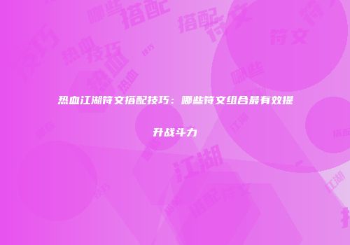 热血江湖符文搭配技巧：哪些符文组合最有效提升战斗力
