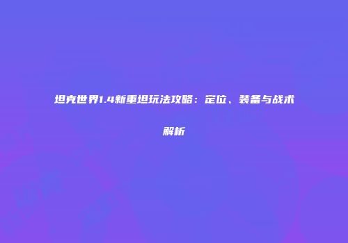 坦克世界1.4新重坦玩法攻略：定位、装备与战术解析