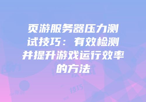 页游服务器压力测试技巧：有效检测并提升游戏运行效率的方法
