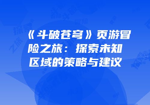 《斗破苍穹》页游冒险之旅:探索未知区域的策略与建议