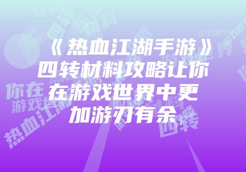 《热血江湖手游》四转材料攻略让你在游戏世界中更加游刃有余