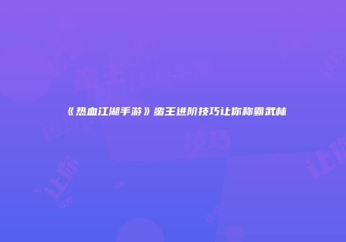 《热血江湖手游》蛮王进阶技巧让你称霸武林
