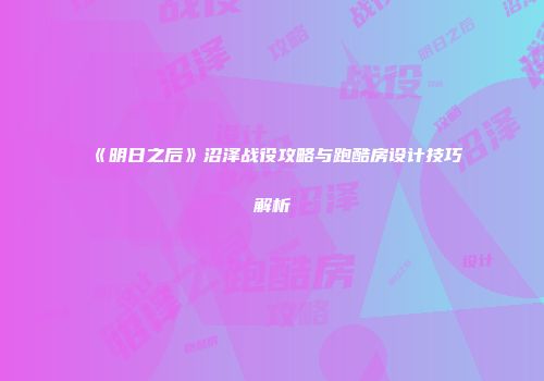 《明日之后》沼泽战役攻略与跑酷房设计技巧解析
