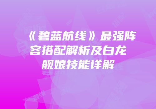《碧蓝航线》最强阵容搭配解析及白龙舰娘技能详解