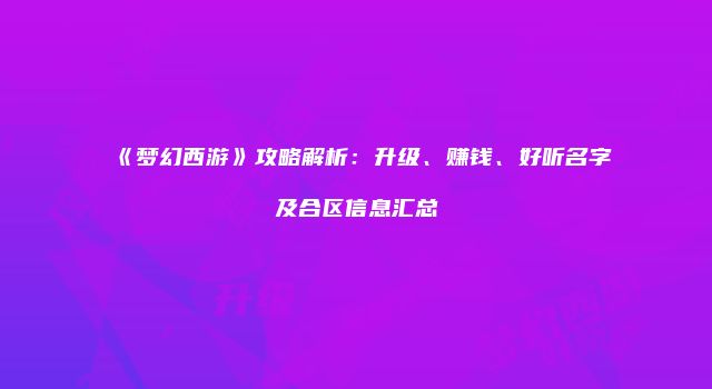 《梦幻西游》攻略解析：升级、赚钱、好听名字及合区信息汇总