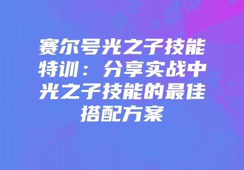 赛尔号光之子技能特训：分享实战中光之子技能的最佳搭配方案