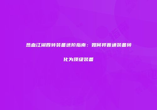热血江湖四转装备进阶指南：如何将普通装备转化为顶级装备
