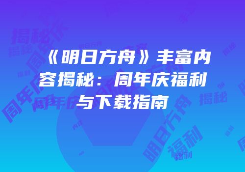 《明日方舟》丰富内容揭秘：周年庆福利与下载指南