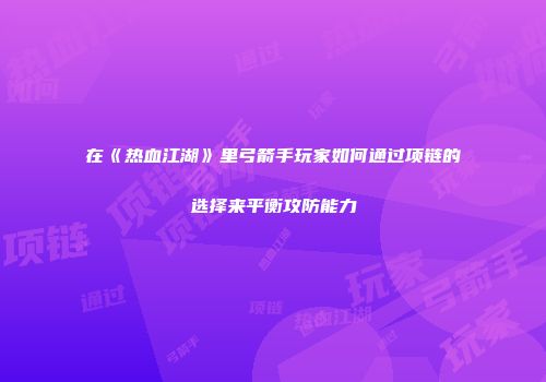 在《热血江湖》里弓箭手玩家如何通过项链的选择来平衡攻防能力