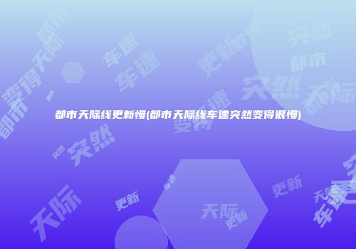 都市天际线更新慢(都市天际线车速突然变得很慢)