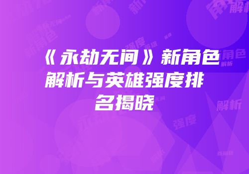 《永劫无间》新角色解析与英雄强度排名揭晓