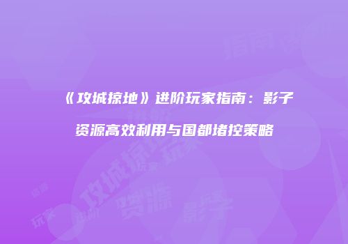 《攻城掠地》进阶玩家指南：影子资源高效利用与国都堵控策略
