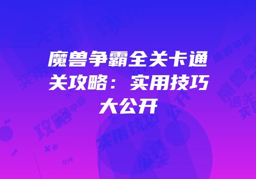 魔兽争霸全关卡通关攻略：实用技巧大公开