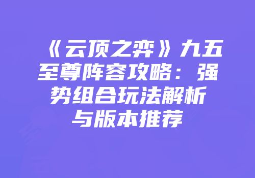 《云顶之弈》九五至尊阵容攻略：强势组合玩法解析与版本推荐