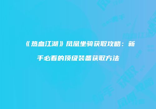 《热血江湖》凤凰坐骑获取攻略：新手必看的顶级装备获取方法