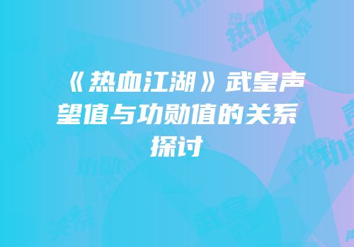 《热血江湖》武皇声望值与功勋值的关系探讨