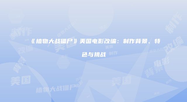 《植物大战僵尸》美国电影改编：制作背景、特色与挑战