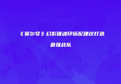 《赛尔号》幻影碟魂印搭配建议打造最强战队