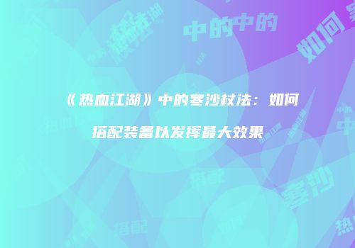 《热血江湖》中的寒沙杖法：如何搭配装备以发挥最大效果