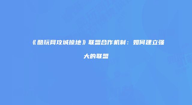 《酷玩网攻城掠地》联盟合作机制:如何建立强大的联盟