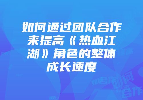如何通过团队合作来提高《热血江湖》角色的整体成长速度