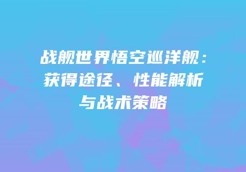 战舰世界悟空巡洋舰：获得途径、性能解析与战术策略