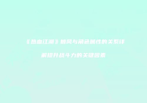 《热血江湖》披风与角色属性的关系详解提升战斗力的关键因素