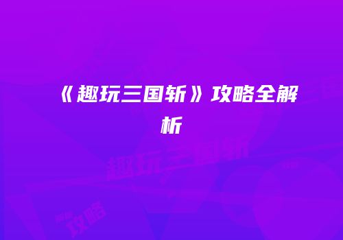 《趣玩三国斩》攻略全解析
