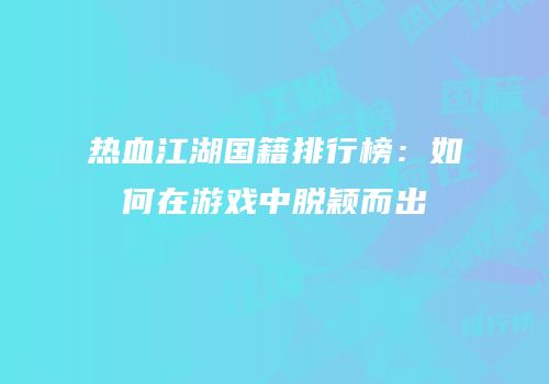 热血江湖国籍排行榜：如何在游戏中脱颖而出