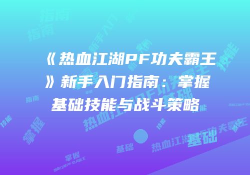《热血江湖PF功夫霸王》新手入门指南:掌握基础技能与战斗策略