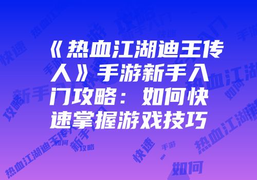 《热血江湖迪王传人》手游新手入门攻略：如何快速掌握游戏技巧