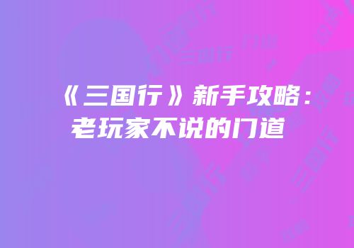 《三国行》新手攻略：老玩家不说的门道