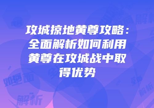 攻城掠地黄尊攻略：全面解析如何利用黄尊在攻城战中取得优势