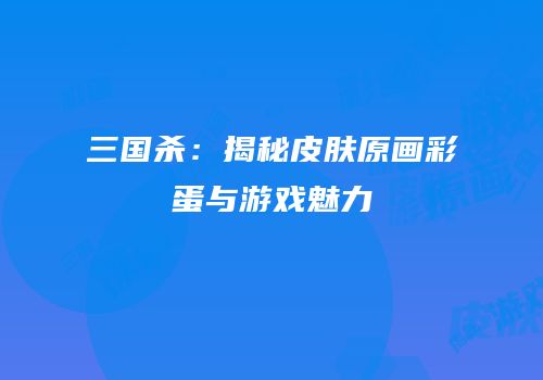 三国杀：揭秘皮肤原画彩蛋与游戏魅力