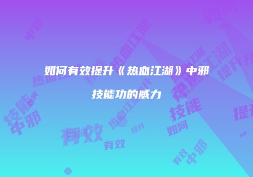 如何有效提升《热血江湖》中邪技能功的威力