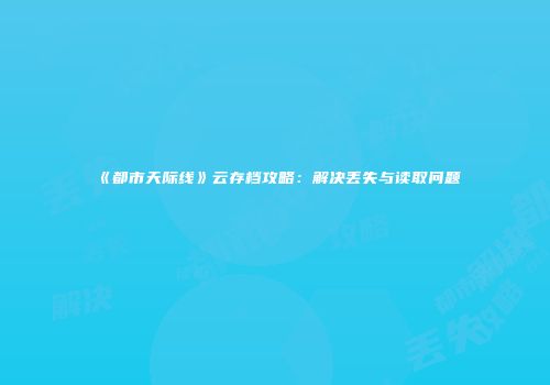《都市天际线》云存档攻略：解决丢失与读取问题