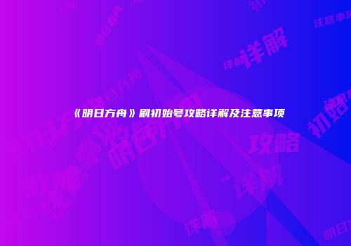 《明日方舟》刷初始号攻略详解及注意事项