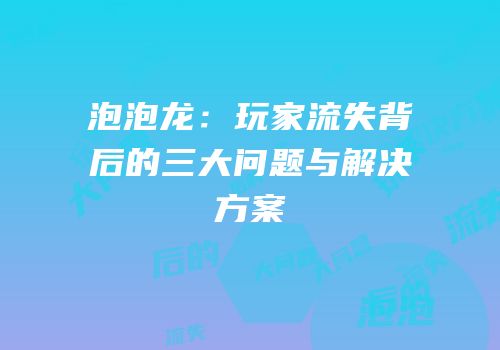 泡泡龙：玩家流失背后的三大问题与解决方案